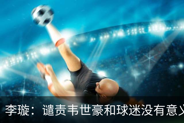 李璇：谴责韦世豪和球迷没有意义，只有规则和法律有用
