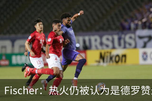 Fischer：热火仍被认为是德罗赞最有可能加盟的球队